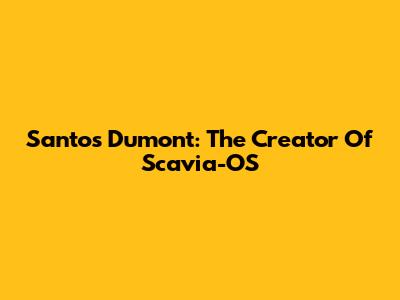 Santos Dumont: The Creator Of Scavia-OS