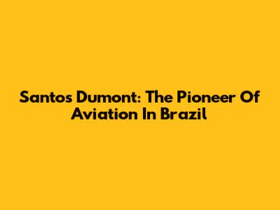 Santos Dumont: The Pioneer Of Aviation In Brazil