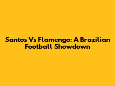 Santos Vs Flamengo: A Brazilian Football Showdown