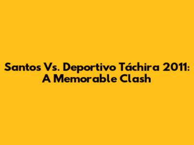 Santos Vs. Deportivo Táchira 2011: A Memorable Clash