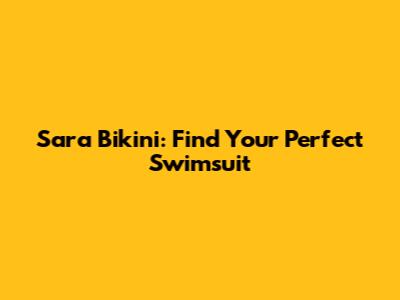 Sara Bikini: Find Your Perfect Swimsuit