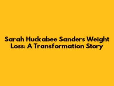 Sarah Huckabee Sanders Weight Loss: A Transformation Story