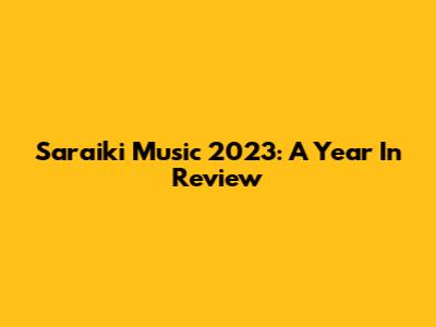 Saraiki Music 2023: A Year In Review