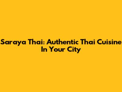 Saraya Thai: Authentic Thai Cuisine In Your City