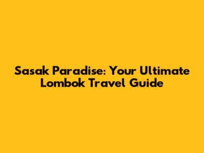 Sasak Paradise: Your Ultimate Lombok Travel Guide