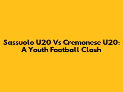 Sassuolo U20 Vs Cremonese U20: A Youth Football Clash