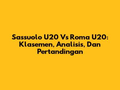 Sassuolo U20 Vs Roma U20: Klasemen, Analisis, Dan Pertandingan