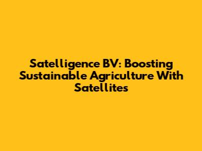 Satelligence BV: Boosting Sustainable Agriculture With Satellites