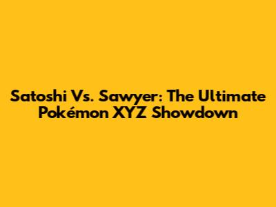 Satoshi Vs. Sawyer: The Ultimate Pokémon XYZ Showdown