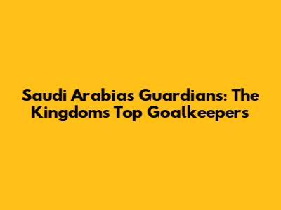Saudi Arabia's Guardians: The Kingdom's Top Goalkeepers