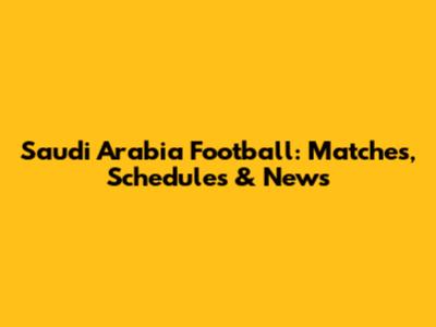 Saudi Arabia Football: Matches, Schedules & News