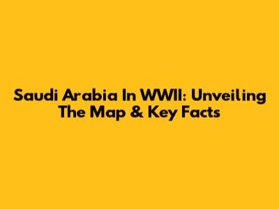 Saudi Arabia In WWII: Unveiling The Map & Key Facts