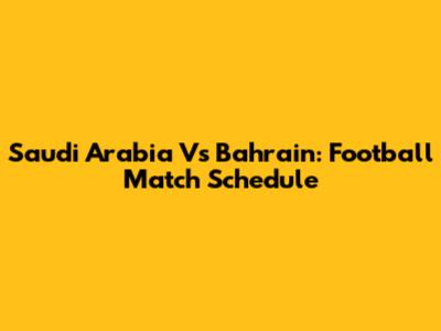 Saudi Arabia Vs Bahrain: Football Match Schedule