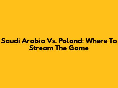 Saudi Arabia Vs. Poland: Where To Stream The Game