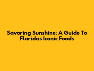 Savoring Sunshine: A Guide To Florida's Iconic Foods