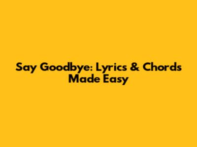 Say Goodbye: Lyrics & Chords Made Easy