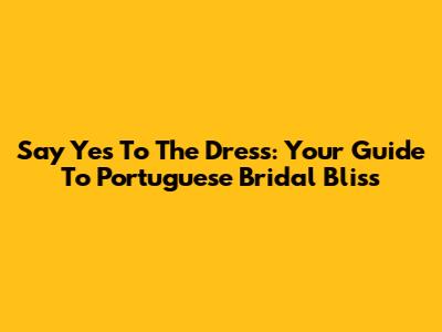 Say Yes To The Dress: Your Guide To Portuguese Bridal Bliss