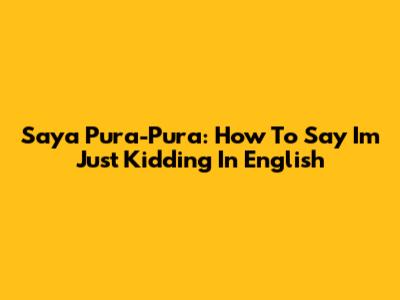 Saya Pura-Pura: How To Say "I'm Just Kidding" In English