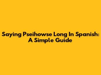 Saying "Pseihowse Long" In Spanish: A Simple Guide