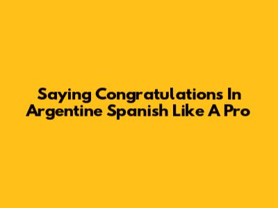 Saying Congratulations In Argentine Spanish Like A Pro
