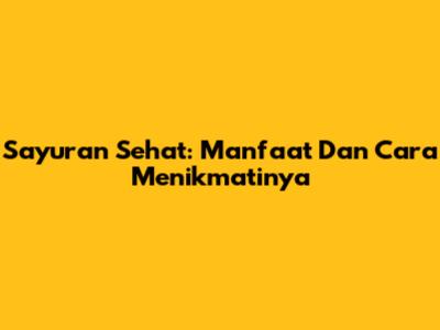 Sayuran Sehat: Manfaat Dan Cara Menikmatinya