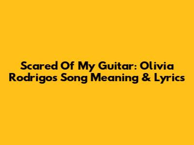 Scared Of My Guitar: Olivia Rodrigo's Song Meaning & Lyrics