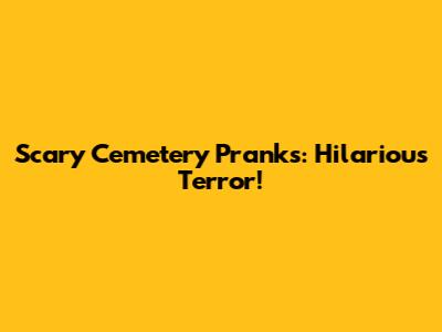 Scary Cemetery Pranks:  Hilarious Terror!