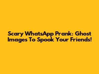 Scary WhatsApp Prank: Ghost Images To Spook Your Friends!