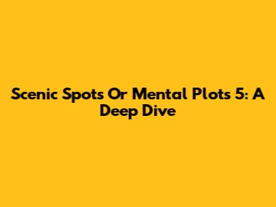 Scenic Spots Or Mental Plots 5: A Deep Dive