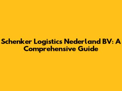 Schenker Logistics Nederland BV: A Comprehensive Guide
