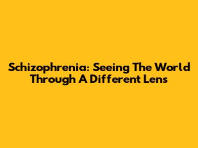 Schizophrenia: Seeing The World Through A Different Lens