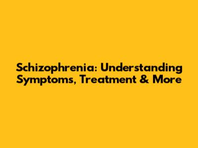 Schizophrenia: Understanding Symptoms, Treatment & More