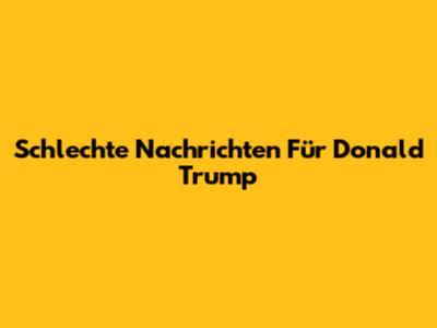 Schlechte Nachrichten Für Donald Trump