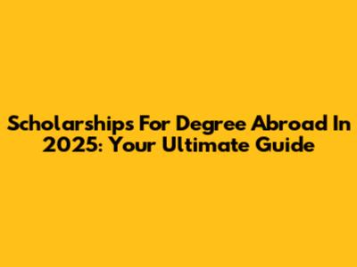 Scholarships For Degree Abroad In 2025: Your Ultimate Guide
