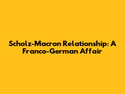 Scholz-Macron Relationship: A Franco-German Affair