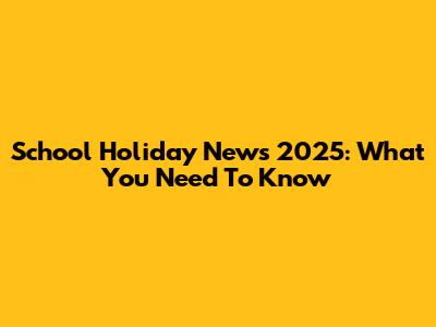 School Holiday News 2025: What You Need To Know