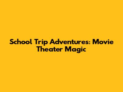 School Trip Adventures: Movie Theater Magic