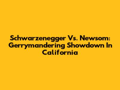 Schwarzenegger Vs. Newsom: Gerrymandering Showdown In California