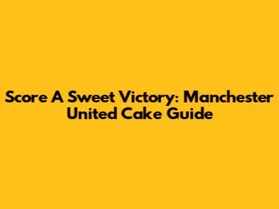 Score A Sweet Victory: Manchester United Cake Guide