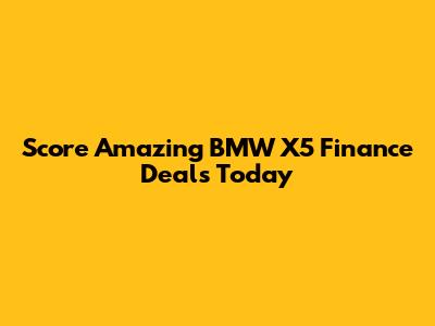 Score Amazing BMW X5 Finance Deals Today