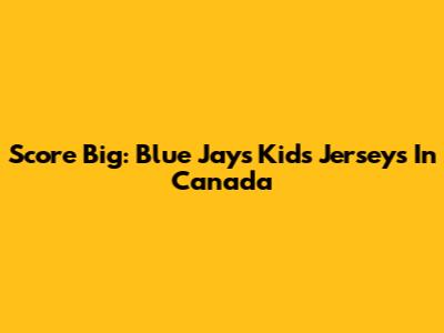 Score Big: Blue Jays Kids' Jerseys In Canada