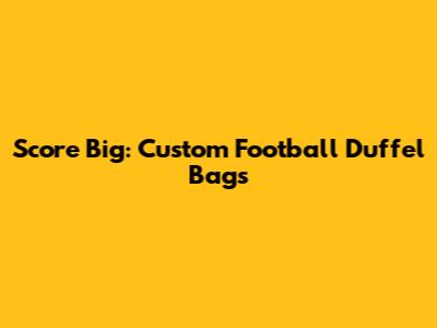 Score Big: Custom Football Duffel Bags