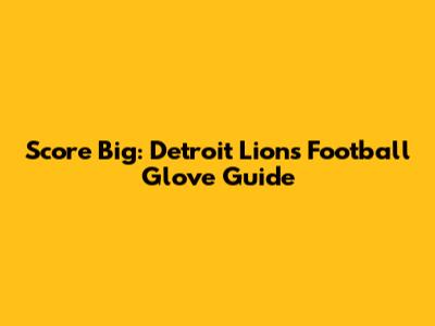Score Big: Detroit Lions Football Glove Guide