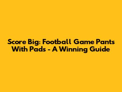 Score Big: Football Game Pants With Pads - A Winning Guide