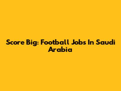 Score Big: Football Jobs In Saudi Arabia