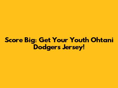 Score Big: Get Your Youth Ohtani Dodgers Jersey!