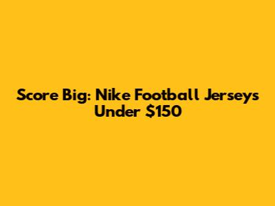 Score Big: Nike Football Jerseys Under $150