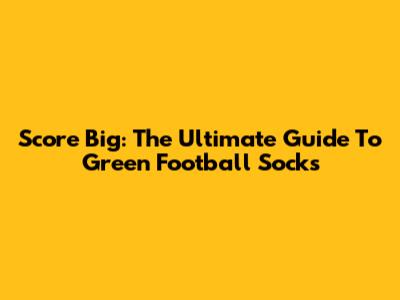 Score Big: The Ultimate Guide To Green Football Socks