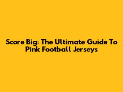 Score Big: The Ultimate Guide To Pink Football Jerseys
