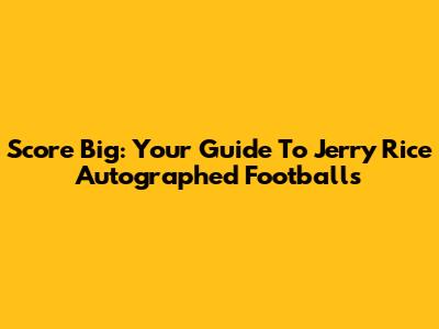 Score Big: Your Guide To Jerry Rice Autographed Footballs